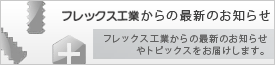 フレックス工業株式会社からの最新のお知らせ
トピックスや最新のお知らせをお届けします